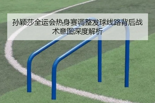 孙颖莎全运会热身赛调整发球线路背后战术意图深度解析（EMCSPORTS）